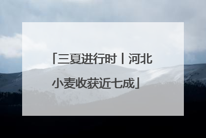 三夏进行时丨河北小麦收获近七成