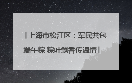 上海市松江区：军民共包端午粽 粽叶飘香传温情