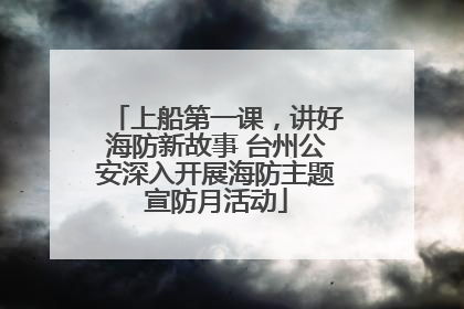 上船第一课，讲好海防新故事 台州公安深入开展海防主题宣防月活动