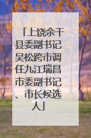 上饶余干县委副书记吴松跨市调任九江瑞昌市委副书记、市长候选人