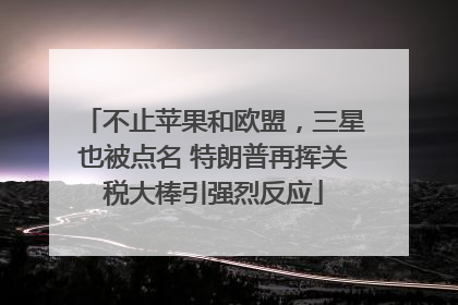 不止苹果和欧盟，三星也被点名 特朗普再挥关税大棒引强烈反应
