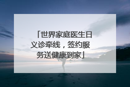 世界家庭医生日义诊牵线，签约服务送健康到家