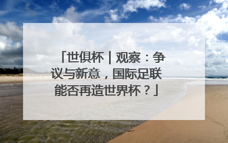 世俱杯｜观察：争议与新意，国际足联能否再造世界杯？