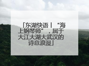 东湖快语丨“海上钢琴师”，属于大江大湖大武汉的诗意浪漫