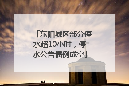 东阳城区部分停水超10小时，停水公告惯例成空