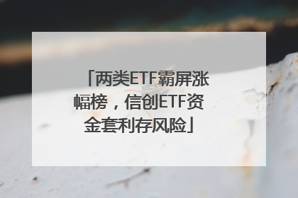 两类ETF霸屏涨幅榜，信创ETF资金套利存风险