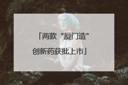两款“厦门造”创新药获批上市