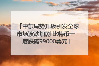 中东局势升级引发全球市场波动加剧 比特币一度跌破99000美元