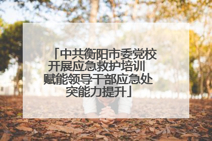 中共衡阳市委党校开展应急救护培训 赋能领导干部应急处突能力提升