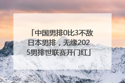 中国男排0比3不敌日本男排，无缘2025男排世联赛开门红