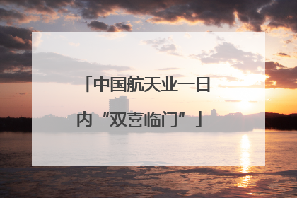 中国航天业一日内“双喜临门”