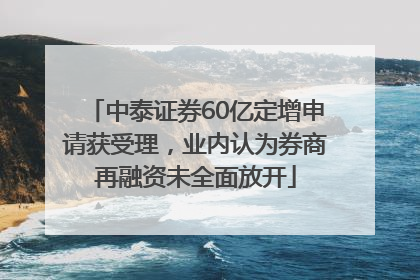 中泰证券60亿定增申请获受理，业内认为券商再融资未全面放开