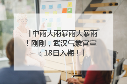 中雨大雨暴雨大暴雨！刚刚，武汉气象官宣：18日入梅！