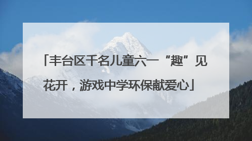 丰台区千名儿童六一“趣”见花开，游戏中学环保献爱心