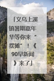 义乌上溪镇暑期嘉年华等你来“摆摊”！《90早新闻》来了