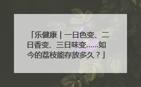 乐健康｜一日色变、二日香变、三日味变……如今的荔枝能存放多久？