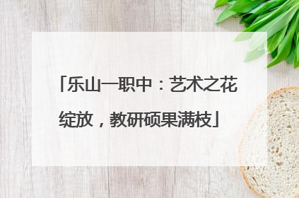 乐山一职中：艺术之花绽放，教研硕果满枝