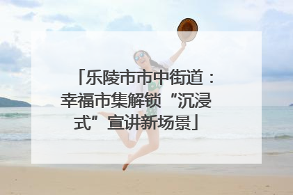 乐陵市市中街道：幸福市集解锁“沉浸式”宣讲新场景