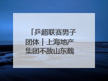 乒超联赛男子团体｜上海地产集团不敌山东魏桥·向尚运动