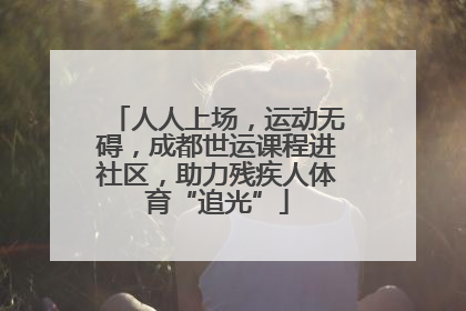 人人上场，运动无碍，成都世运课程进社区，助力残疾人体育“追光”