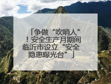 争做“吹哨人”！安全生产月期间临沂市设立“安全隐患曝光台”
