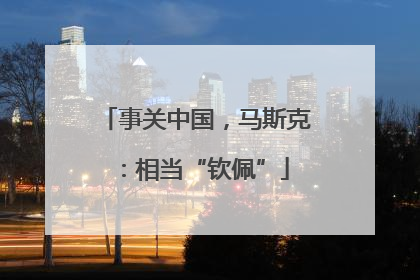 事关中国，马斯克：相当“钦佩”