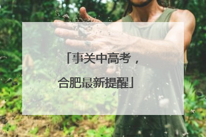 事关中高考，合肥最新提醒