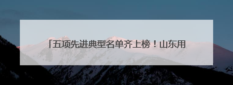 五项先进典型名单齐上榜！山东用行动书写“美丽中国”齐鲁篇章