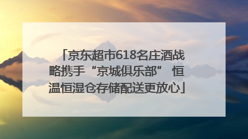 京东超市618名庄酒战略携手“京城俱乐部” 恒温恒湿仓存储配送更放心