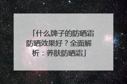 什么牌子的防晒霜防晒效果好？全面解析：养肤防晒霜