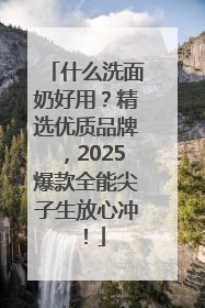 什么洗面奶好用？精选优质品牌，2025爆款全能尖子生放心冲！