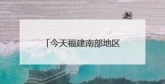 今天福建南部地区仍有暴雨，中考期间谨防雷雨天气