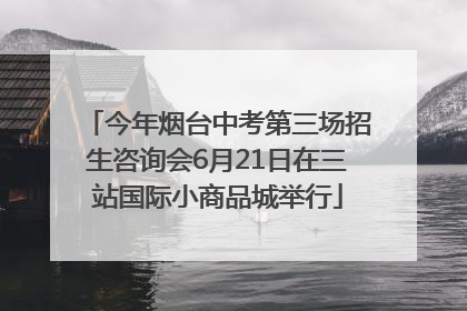 今年烟台中考第三场招生咨询会6月21日在三站国际小商品城举行