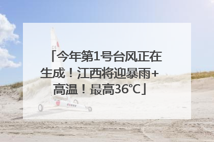 今年第1号台风正在生成！江西将迎暴雨+高温！最高36℃