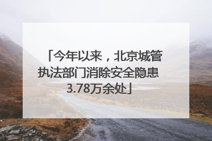今年以来，北京城管执法部门消除安全隐患3.78万余处