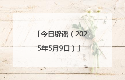 今日辟谣（2025年5月9日）