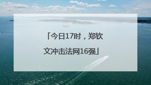 今日17时，郑钦文冲击法网16强