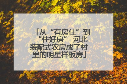 从“有房住”到“住好房” 河北装配式农房成了村里的明星样板房
