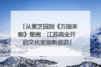 从紫芝园到《万国来朝》壁画：江苏商业开启文化变现新赛道