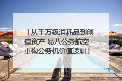 从千万级消耗品到创值资产 易八公务航空重构公务机价值逻辑