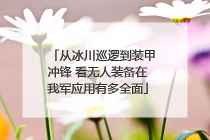 从冰川巡逻到装甲冲锋 看无人装备在我军应用有多全面