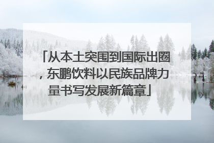 从本土突围到国际出圈，东鹏饮料以民族品牌力量书写发展新篇章