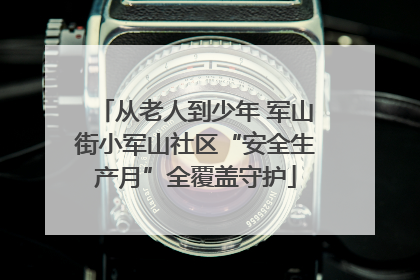 从老人到少年 军山街小军山社区“安全生产月”全覆盖守护
