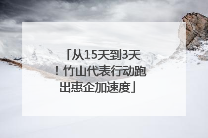 从15天到3天！竹山代表行动跑出惠企加速度