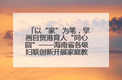 以“家”为笔，擘画自贸港育人“同心圆”——海南省各级妇联创新开展家庭教育宣传周活动