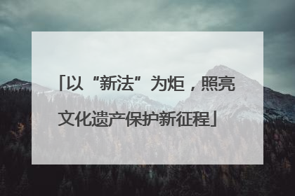 以“新法”为炬，照亮文化遗产保护新征程