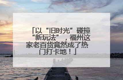 以“旧时光”碰撞“新玩法”，福州这家老百货竟然成了热门打卡地！