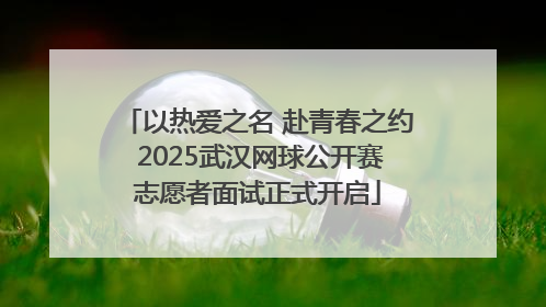 以热爱之名 赴青春之约 2025武汉网球公开赛志愿者面试正式开启