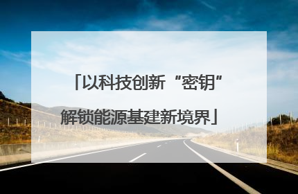 以科技创新“密钥”解锁能源基建新境界
