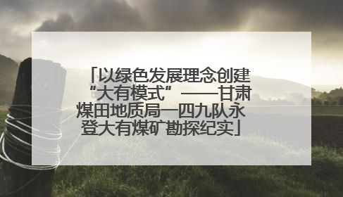 以绿色发展理念创建“大有模式”——甘肃煤田地质局一四九队永登大有煤矿勘探纪实